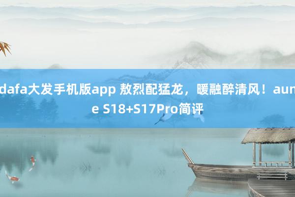 dafa大发手机版app 敖烈配猛龙，暖融醉清风！aune S18+S17Pro简评