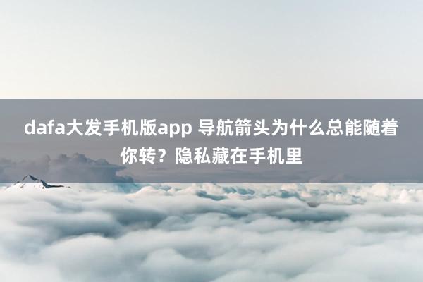 dafa大发手机版app 导航箭头为什么总能随着你转？隐私藏在手机里