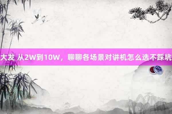 大发 从2W到10W，聊聊各场景对讲机怎么选不踩坑