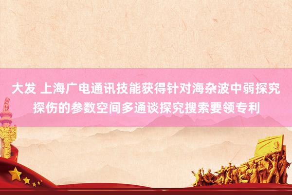 大发 上海广电通讯技能获得针对海杂波中弱探究探伤的参数空间多通谈探究搜索要领专利