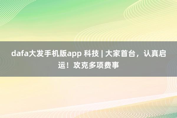 dafa大发手机版app 科技 | 大家首台，认真启运！攻克多项费事