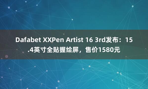 Dafabet XXPen Artist 16 3rd发布：15.4英寸全贴握绘屏，售价1580元