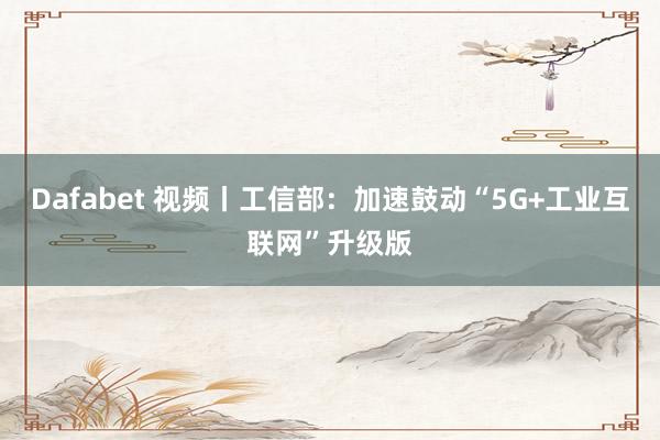 Dafabet 视频丨工信部：加速鼓动“5G+工业互联网”升级版