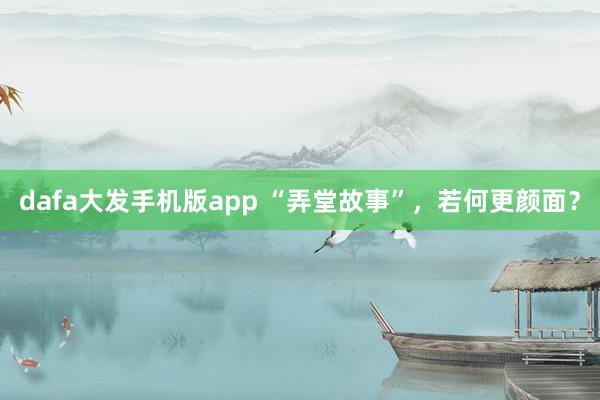 dafa大发手机版app “弄堂故事”，若何更颜面？
