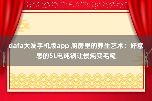 dafa大发手机版app 厨房里的养生艺术：好意思的5L电炖锅让慢炖变毛糙