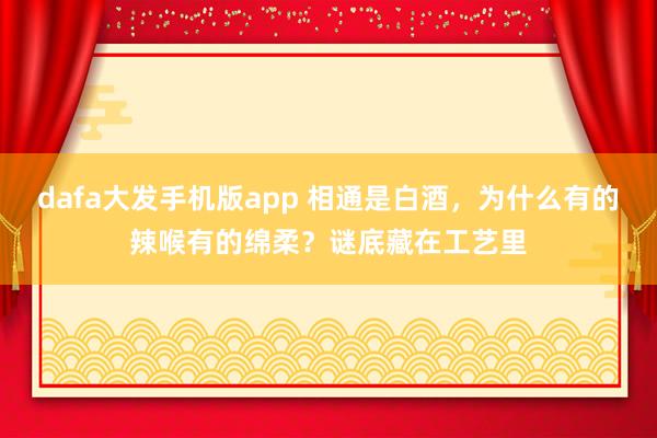 dafa大发手机版app 相通是白酒，为什么有的辣喉有的绵柔？谜底藏在工艺里