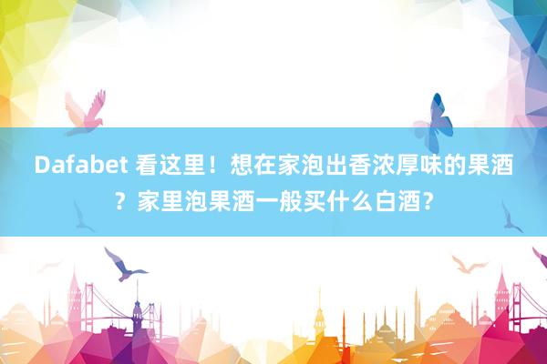 Dafabet 看这里！想在家泡出香浓厚味的果酒？家里泡果酒一般买什么白酒？
