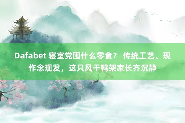 Dafabet 寝室党囤什么零食？ 传统工艺、现作念现发，这只风干鸭架家长齐沉静