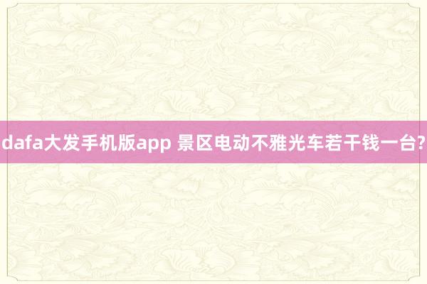 dafa大发手机版app 景区电动不雅光车若干钱一台?