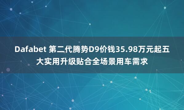 Dafabet 第二代腾势D9价钱35.98万元起五大实用升级贴合全场景用车需求