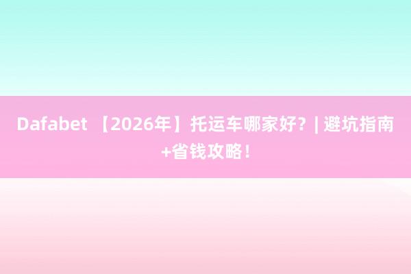 Dafabet 【2026年】托运车哪家好？| 避坑指南+省钱攻略！