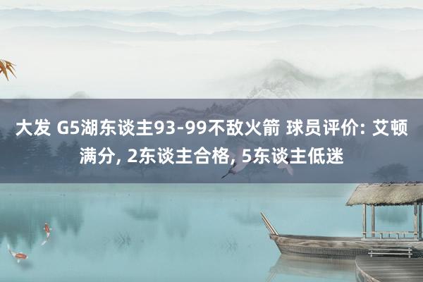 大发 G5湖东谈主93-99不敌火箭 球员评价: 艾顿满分， 2东谈主合格， 5东谈主低迷