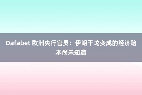 Dafabet 欧洲央行官员：伊朗干戈变成的经济赔本尚未知道
