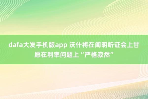 dafa大发手机版app 沃什将在阐明听证会上甘愿在利率问题上“严格寂然”