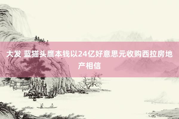 大发 蓝猫头鹰本钱以24亿好意思元收购西拉房地产相信