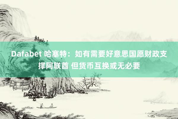 Dafabet 哈塞特：如有需要好意思国愿财政支撑阿联酋 但货币互换或无必要