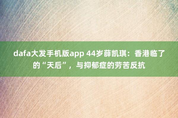 dafa大发手机版app 44岁薛凯琪：香港临了的“天后”，与抑郁症的劳苦反抗
