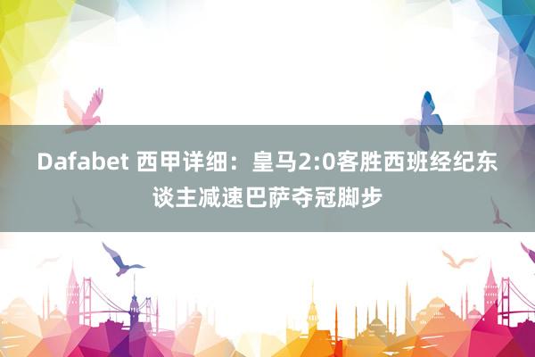 Dafabet 西甲详细：皇马2:0客胜西班经纪东谈主减速巴萨夺冠脚步