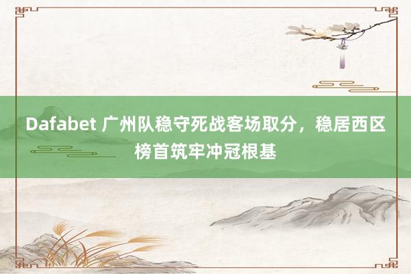 Dafabet 广州队稳守死战客场取分，稳居西区榜首筑牢冲冠根基