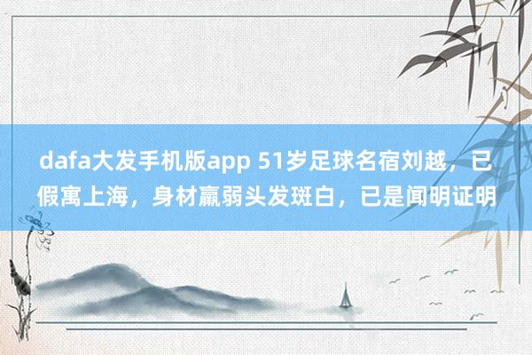 dafa大发手机版app 51岁足球名宿刘越，已假寓上海，身材羸弱头发斑白，已是闻明证明