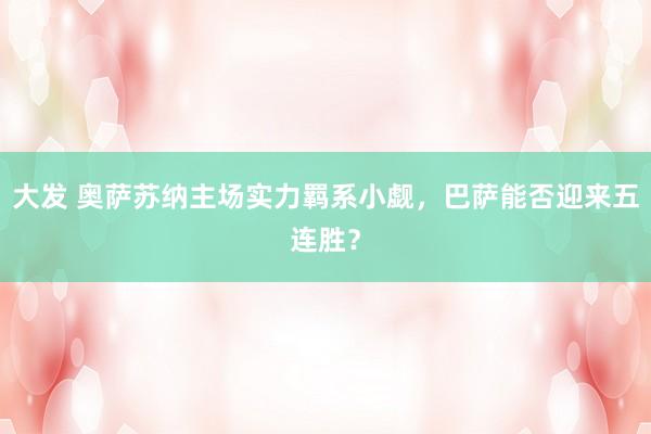 大发 奥萨苏纳主场实力羁系小觑，巴萨能否迎来五连胜？