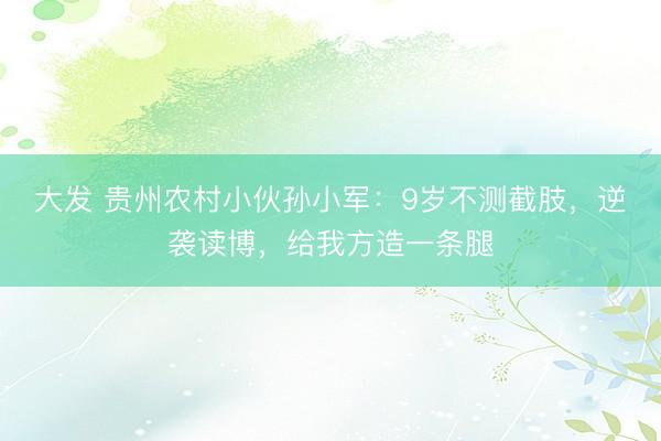 大发 贵州农村小伙孙小军：9岁不测截肢，逆袭读博，给我方造一条腿