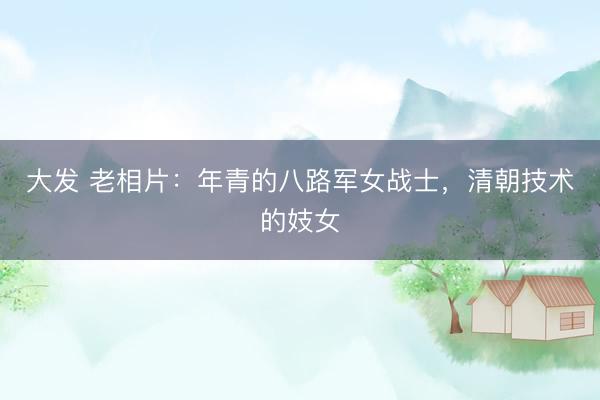 大发 老相片：年青的八路军女战士，清朝技术的妓女