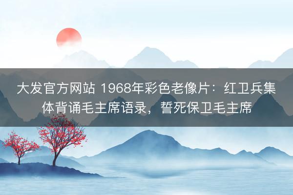 大发官方网站 1968年彩色老像片：红卫兵集体背诵毛主席语录，誓死保卫毛主席