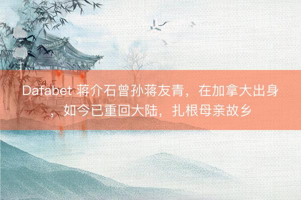 Dafabet 蒋介石曾孙蒋友青，在加拿大出身，如今已重回大陆，扎根母亲故乡