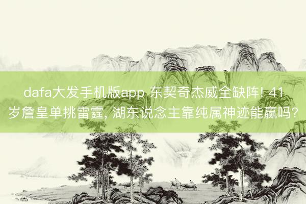 dafa大发手机版app 东契奇杰威全缺阵! 41岁詹皇单挑雷霆， 湖东说念主靠纯属神迹能赢吗?