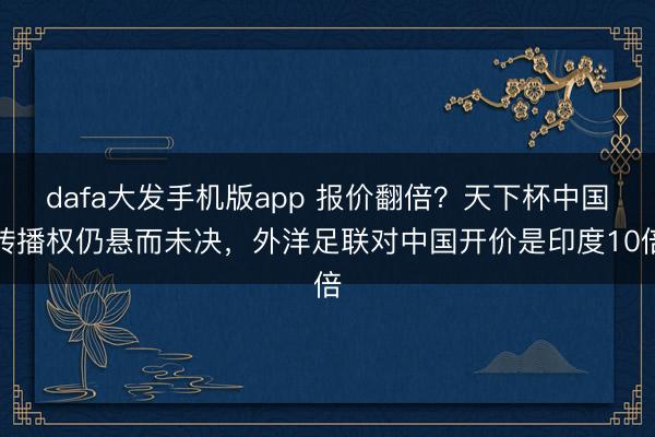 dafa大发手机版app 报价翻倍？天下杯中国转播权仍悬而未决，外洋足联对中国开价是印度10倍