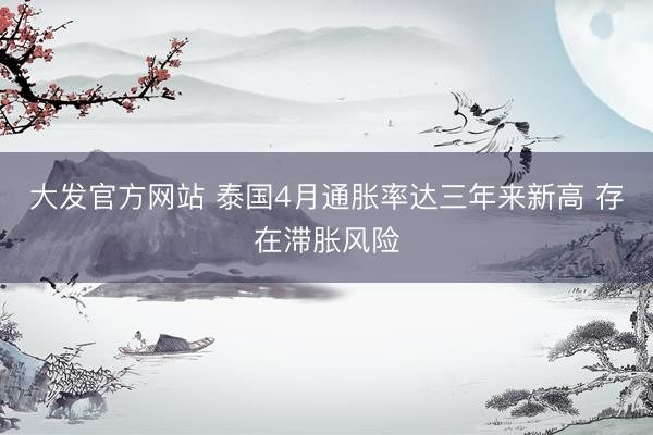 大发官方网站 泰国4月通胀率达三年来新高 存在滞胀风险