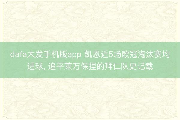 dafa大发手机版app 凯恩近5场欧冠淘汰赛均进球， 追平莱万保捏的拜仁队史记载