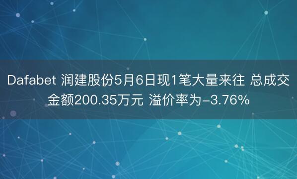 Dafabet 润建股份5月6日现1笔大量来往 总成交金额200.35万元 溢价率为-3.76%