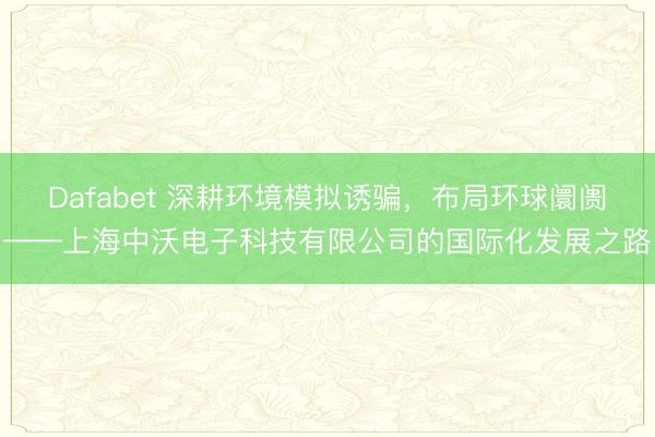 Dafabet 深耕环境模拟诱骗，布局环球阛阓——上海中沃电子科技有限公司的国际化发展之路