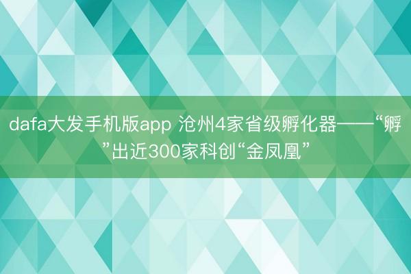 dafa大发手机版app 沧州4家省级孵化器——“孵”出近300家科创“金凤凰”