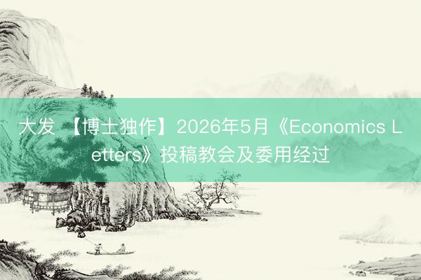 大发 【博士独作】2026年5月《Economics Letters》投稿教会及委用经过