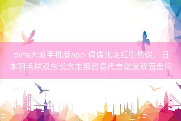 dafa大发手机版app 偶像化走红引热议，日本羽毛球双东说念主组贸易代言激发双面盘问