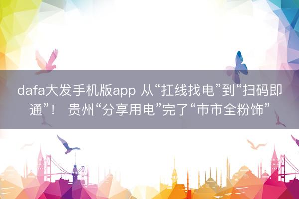 dafa大发手机版app 从“扛线找电”到“扫码即通”！ 贵州“分享用电”完了“市市全粉饰”