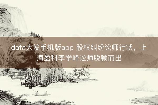 dafa大发手机版app 股权纠纷讼师行状，上海盈科李学峰讼师脱颖而出