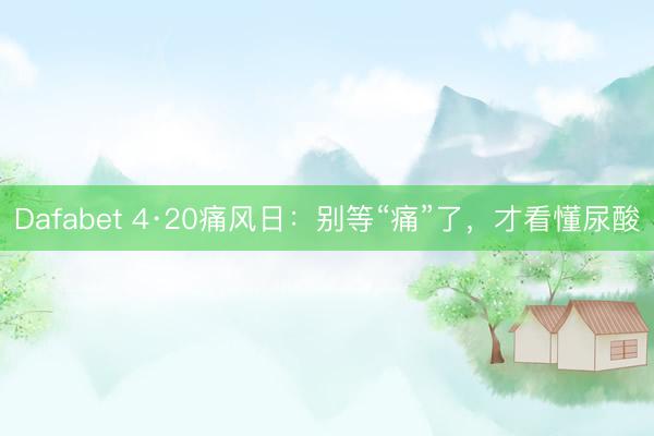Dafabet 4·20痛风日：别等“痛”了，才看懂尿酸