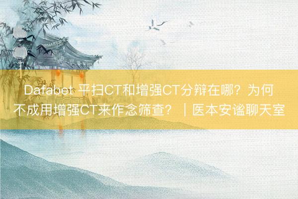 Dafabet 平扫CT和增强CT分辩在哪？为何不成用增强CT来作念筛查？｜医本安谧聊天室