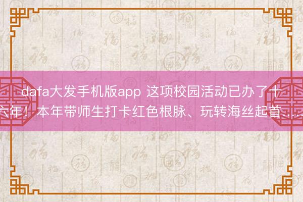 dafa大发手机版app 这项校园活动已办了十六年！本年带师生打卡红色根脉、玩转海丝起首……