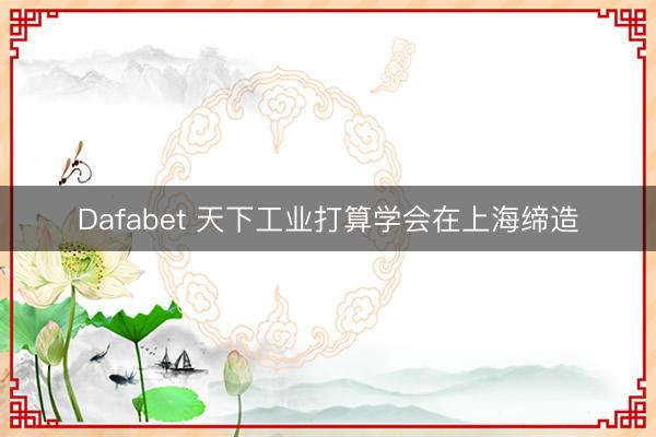 Dafabet 天下工业打算学会在上海缔造