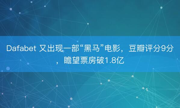 Dafabet 又出现一部“黑马”电影，豆瓣评分9分，瞻望票房破1.8亿