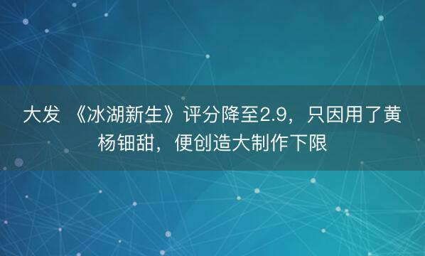 大发 《冰湖新生》评分降至2.9，只因用了黄杨钿甜，便创造大制作下限