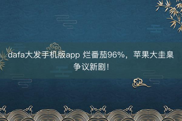 dafa大发手机版app 烂番茄96%，苹果大圭臬争议新剧！