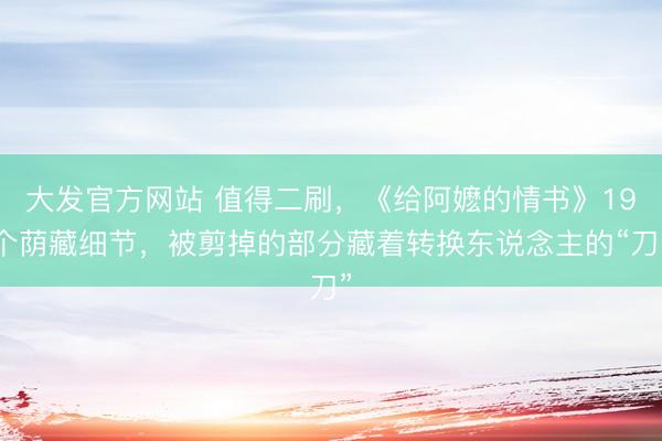 大发官方网站 值得二刷，《给阿嬷的情书》19个荫藏细节，被剪掉的部分藏着转换东说念主的“刀”