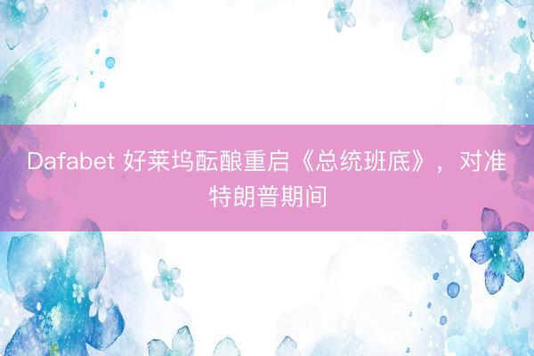 Dafabet 好莱坞酝酿重启《总统班底》，对准特朗普期间