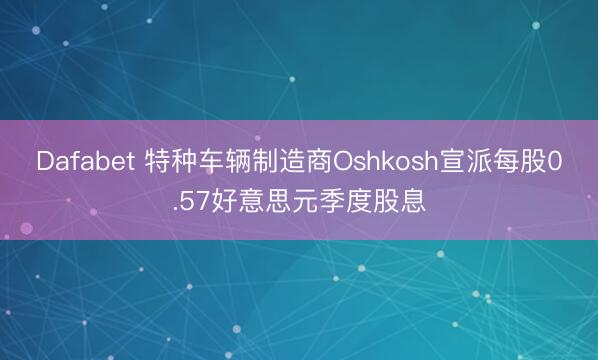 Dafabet 特种车辆制造商Oshkosh宣派每股0.57好意思元季度股息